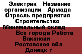 Электрик › Название организации ­ Армада › Отрасль предприятия ­ Строительство › Минимальный оклад ­ 18 000 - Все города Работа » Вакансии   . Ростовская обл.,Донецк г.